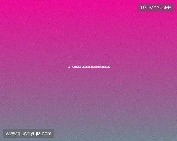 kaiyun开运app官网安全下载与账号注册流程详细介绍
